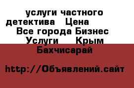  услуги частного детектива › Цена ­ 10 000 - Все города Бизнес » Услуги   . Крым,Бахчисарай